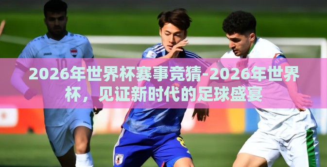 2026年世界杯赛事竞猜-2026年世界杯，见证新时代的足球盛宴