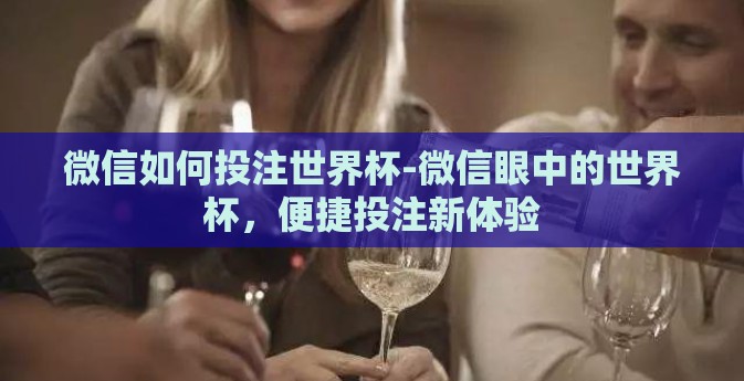微信如何投注世界杯-微信眼中的世界杯，便捷投注新体验