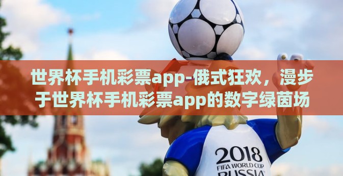 世界杯手机彩票app-俄式狂欢，漫步于世界杯手机彩票app的数字绿茵场