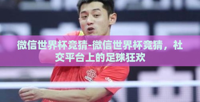 微信世界杯竞猜-微信世界杯竞猜，社交平台上的足球狂欢