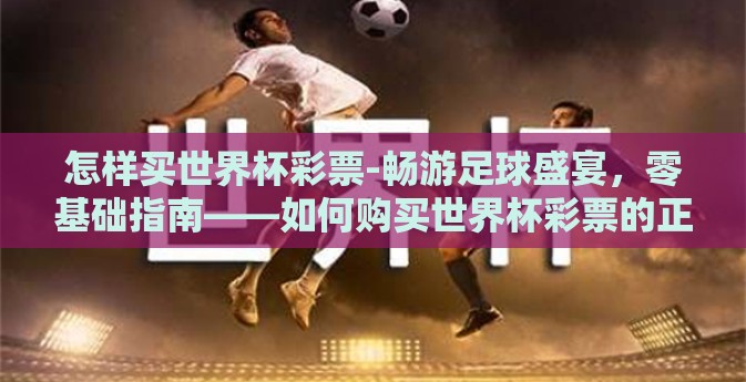怎样买世界杯彩票-畅游足球盛宴,零基础指南——如何购买世界杯彩票的正确姿势 怎样买世界杯彩票-畅游足球盛宴,零基础指南——如何购买世界杯彩票的正确姿势
