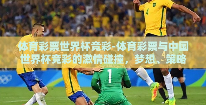 体育彩票世界杯竞彩-体育彩票与中国世界杯竞彩的激情碰撞，梦想、策略与科学投注