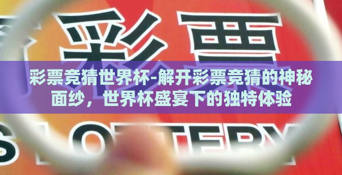 彩票竞猜世界杯-解开彩票竞猜的神秘面纱,世界杯盛宴下的独特体验 彩票竞猜世界杯-解开彩票竞猜的神秘面纱,世界杯盛宴下的独特体验