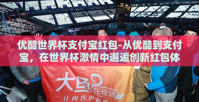 优酷世界杯支付宝红包-从优酷到支付宝，在世界杯激情中邂逅创新红包体验