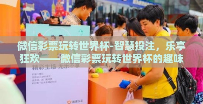 微信彩票玩转世界杯-智慧投注，乐享狂欢——微信彩票玩转世界杯的趣味指南