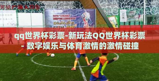 qq世界杯彩票-新玩法QQ世界杯彩票- 数字娱乐与体育激情的激情碰撞