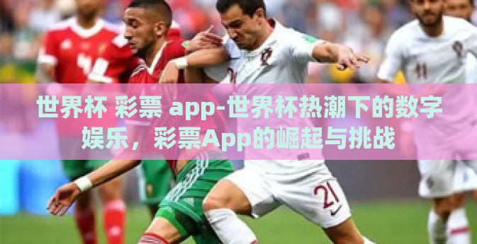 世界杯 彩票 app-世界杯热潮下的数字娱乐，彩票App的崛起与挑战