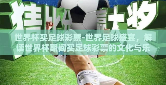 世界杯买足球彩票-世界足球盛宴,解读世界杯期间买足球彩票的文化与乐趣 世界杯买足球彩票-世界足球盛宴,解读世界杯期间买足球彩票的文化与乐趣