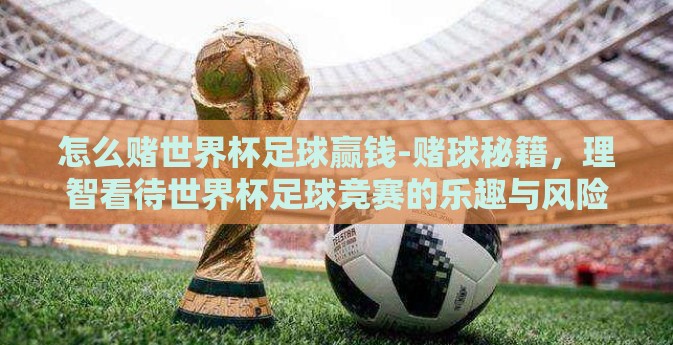 怎么赌世界杯足球赢钱-赌球秘籍,理智看待世界杯足球竞赛的乐趣与风险 怎么赌世界杯足球赢钱-赌球秘籍,理智看待世界杯足球竞赛的乐趣与风险