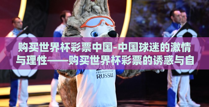 购买世界杯彩票中国-中国球迷的激情与理性——购买世界杯彩票的诱惑与自控