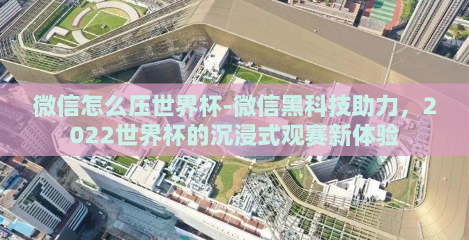 微信怎么压世界杯-微信黑科技助力,2022世界杯的沉浸式观赛新体验 微信怎么压世界杯-微信黑科技助力,2022世界杯的沉浸式观赛新体验