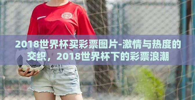 2018世界杯买彩票图片-激情与热度的交织，2018世界杯下的彩票浪潮