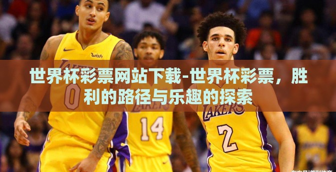 世界杯彩票网站下载-世界杯彩票,胜利的路径与乐趣的探索 世界杯彩票网站下载-世界杯彩票,胜利的路径与乐趣的探索