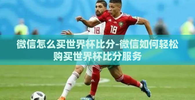 微信怎么买世界杯比分-微信如何轻松购买世界杯比分服务