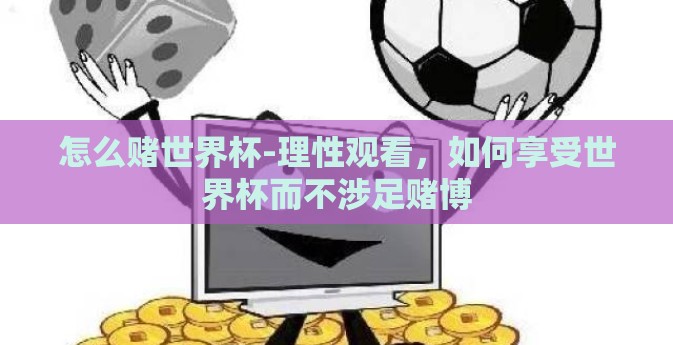 怎么赌世界杯-理性观看，如何享受世界杯而不涉足赌博