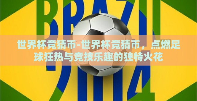 世界杯竞猜币-世界杯竞猜币,点燃足球狂热与竞技乐趣的独特火花 世界杯竞猜币-世界杯竞猜币,点燃足球狂热与竞技乐趣的独特火花