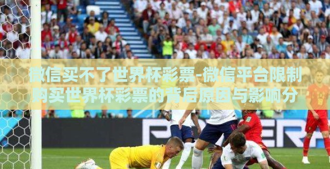 微信买不了世界杯彩票-微信平台限制购买世界杯彩票的背后原因与影响分析