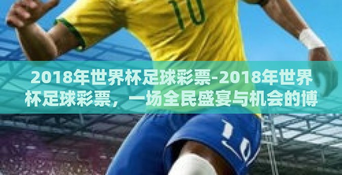 2018年世界杯足球彩票-2018年世界杯足球彩票，一场全民盛宴与机会的博弈