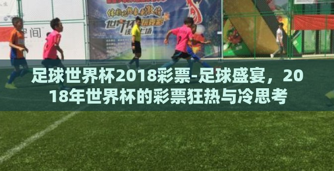 足球世界杯2018彩票-足球盛宴，2018年世界杯的彩票狂热与冷思考