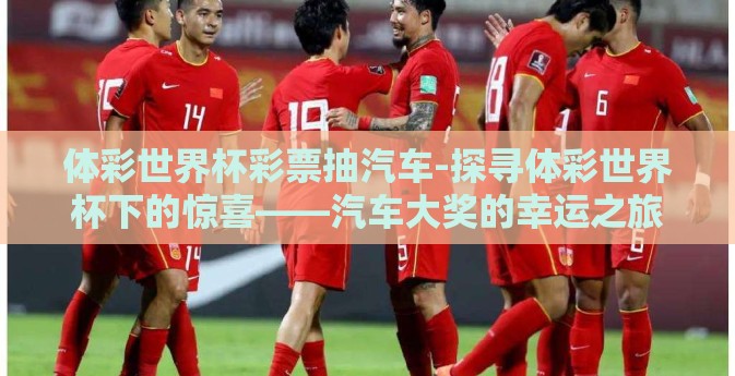 体彩世界杯彩票抽汽车-探寻体彩世界杯下的惊喜——汽车大奖的幸运之旅