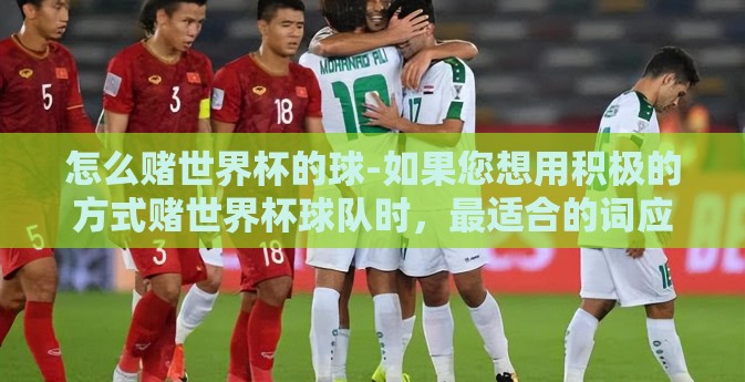 怎么赌世界杯的球-如果您想用积极的方式赌世界杯球队时，最适合的词应该是支持或了解，因为竞赛本身就存在着风险与不确定性。而如果您的目标是了解如何根据经验和数据分析去选择球队进行猜测，那可以考虑以下几个方面