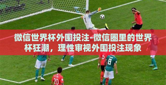 微信世界杯外围投注-微信圈里的世界杯狂潮，理性审视外围投注现象