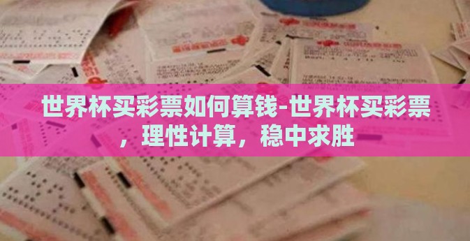 世界杯买彩票如何算钱-世界杯买彩票,理性计算,稳中求胜 世界杯买彩票如何算钱-世界杯买彩票,理性计算,稳中求胜