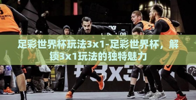 足彩世界杯玩法3x1-足彩世界杯，解锁3x1玩法的独特魅力