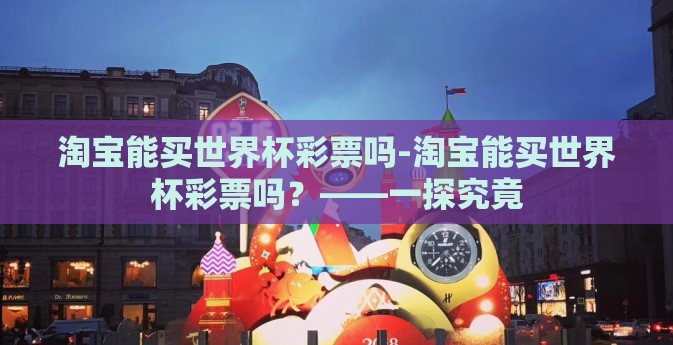 淘宝能买世界杯彩票吗-淘宝能买世界杯彩票吗？——一探究竟