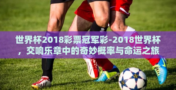 世界杯2018彩票冠军彩-2018世界杯,交响乐章中的奇妙概率与命运之旅 世界杯2018彩票冠军彩-2018世界杯,交响乐章中的奇妙概率与命运之旅