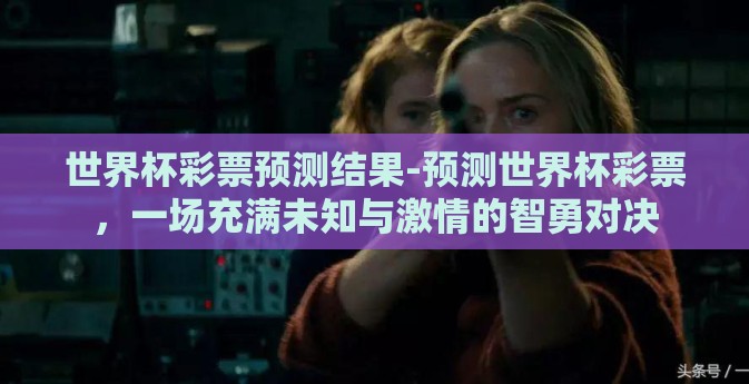 世界杯彩票预测结果-预测世界杯彩票，一场充满未知与激情的智勇对决