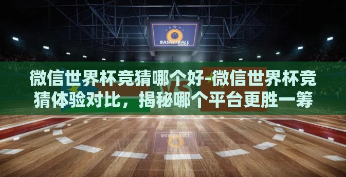 微信世界杯竞猜哪个好-微信世界杯竞猜体验对比，揭秘哪个平台更胜一筹