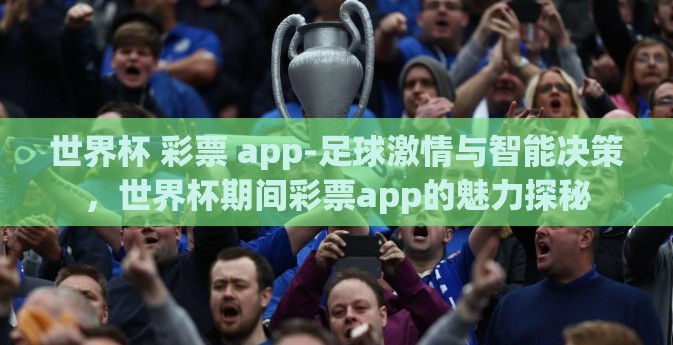 世界杯 彩票 app-足球激情与智能决策，世界杯期间彩票app的魅力探秘