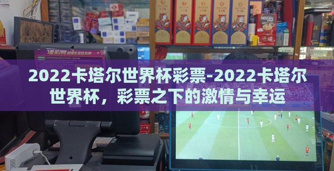 2022卡塔尔世界杯彩票-2022卡塔尔世界杯,彩票之下的激情与幸运 2022卡塔尔世界杯彩票-2022卡塔尔世界杯,彩票之下的激情与幸运