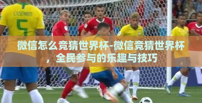 微信怎么竞猜世界杯-微信竞猜世界杯，全民参与的乐趣与技巧
