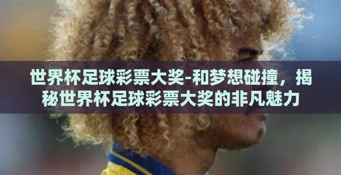 世界杯足球彩票大奖-和梦想碰撞，揭秘世界杯足球彩票大奖的非凡魅力