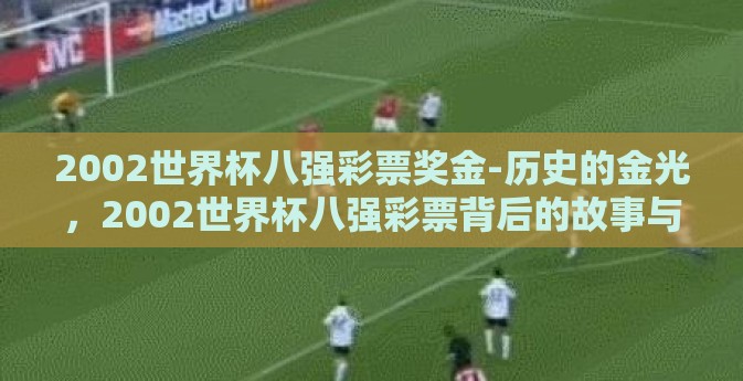 2002世界杯八强彩票奖金-历史的金光，2002世界杯八强彩票背后的故事与奖金荣光