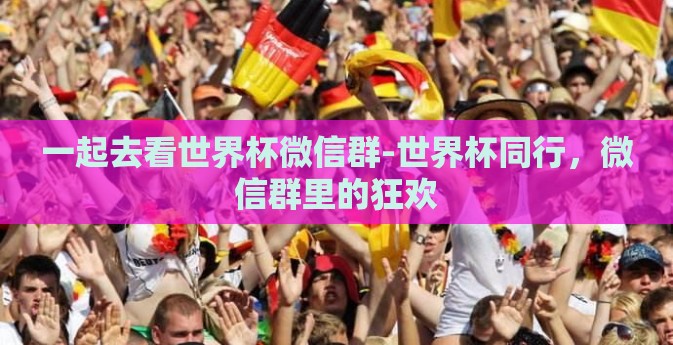 一起去看世界杯微信群-世界杯同行,微信群里的狂欢 一起去看世界杯微信群-世界杯同行,微信群里的狂欢