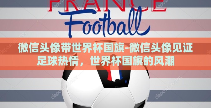 微信头像带世界杯国旗-微信头像见证足球热情,世界杯国旗的风潮 微信头像带世界杯国旗-微信头像见证足球热情,世界杯国旗的风潮