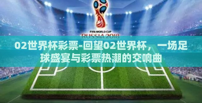 02世界杯彩票-回望02世界杯,一场足球盛宴与彩票热潮的交响曲 02世界杯彩票-回望02世界杯,一场足球盛宴与彩票热潮的交响曲