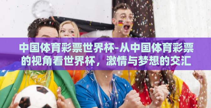 中国体育彩票世界杯-从中国体育彩票的视角看世界杯，激情与梦想的交汇
