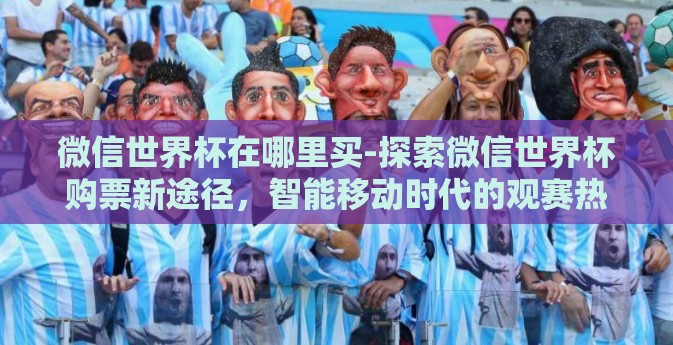 微信世界杯在哪里买-探索微信世界杯购票新途径，智能移动时代的观赛热潮