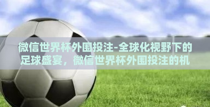 微信世界杯外围投注-全球化视野下的足球盛宴，微信世界杯外围投注的机遇与挑战