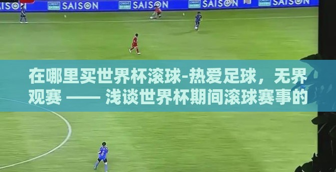 在哪里买世界杯滚球-热爱足球，无界观赛 —— 浅谈世界杯期间滚球赛事的购买渠道