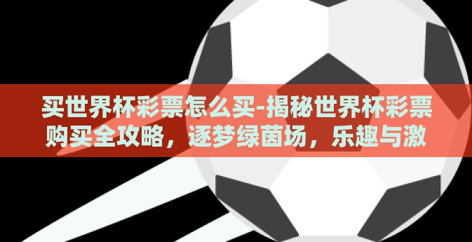 买世界杯彩票怎么买-揭秘世界杯彩票购买全攻略，逐梦绿茵场，乐趣与激情并存