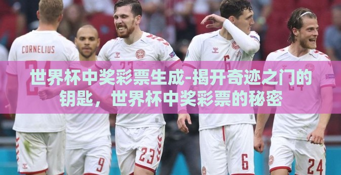 世界杯中奖彩票生成-揭开奇迹之门的钥匙，世界杯中奖彩票的秘密