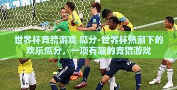 世界杯竞猜游戏 瓜分-世界杯热潮下的欢乐瓜分，一项有趣的竞猜游戏