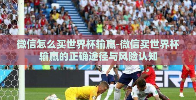 微信怎么买世界杯输赢-微信买世界杯输赢的正确途径与风险认知