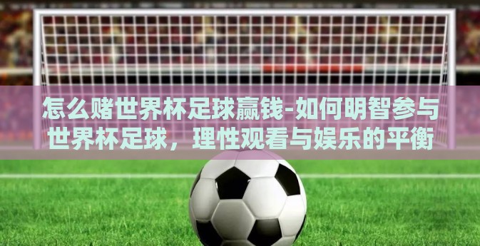 怎么赌世界杯足球赢钱-如何明智参与世界杯足球，理性观看与娱乐的平衡