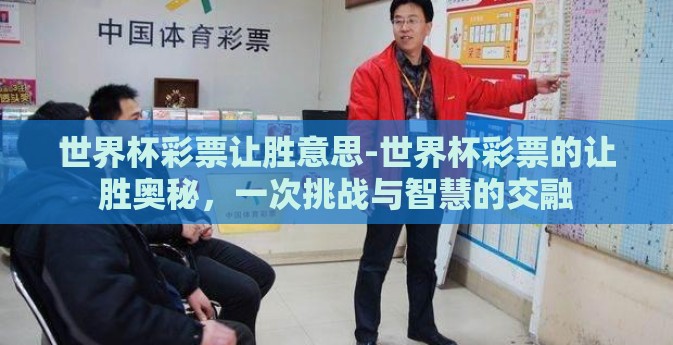 世界杯彩票让胜意思-世界杯彩票的让胜奥秘，一次挑战与智慧的交融